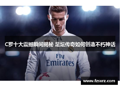 C罗十大震撼瞬间揭秘 足坛传奇如何创造不朽神话