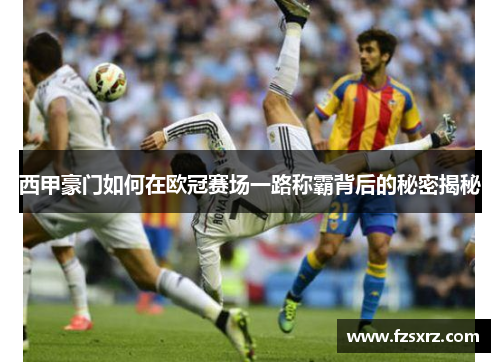 西甲豪门如何在欧冠赛场一路称霸背后的秘密揭秘