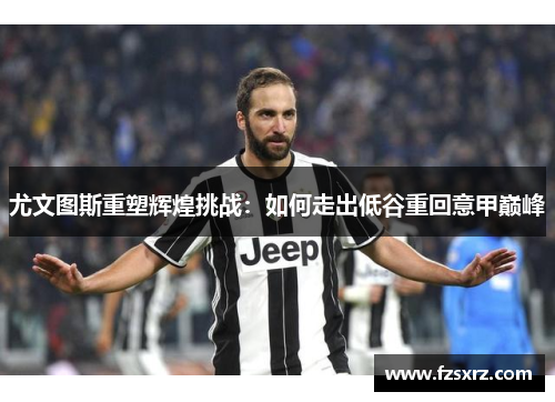 尤文图斯重塑辉煌挑战：如何走出低谷重回意甲巅峰